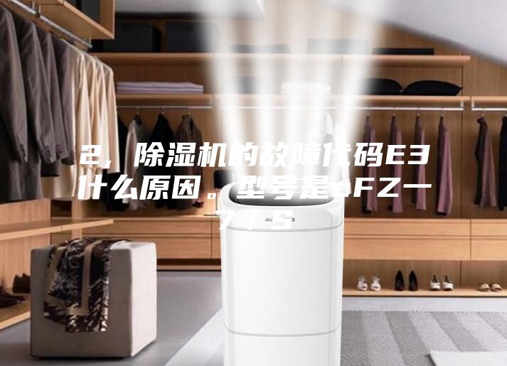 2, 除濕機(jī)的故障代碼E3什么原因。型號(hào)是cFZ一7／S
