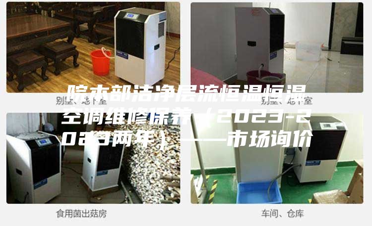 院本部潔凈層流恒溫恒濕空調維修保養(yǎng)(2023-2023兩年)——市場詢價