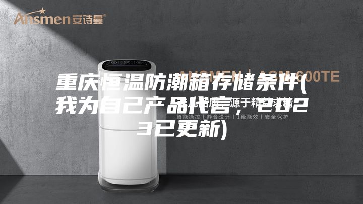 重慶恒溫防潮箱存儲條件(我為自己產(chǎn)品代言,2023已更新)