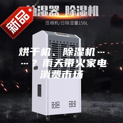 烘干機(jī)、除濕機(jī)……？雨天帶火家電消費(fèi)市場