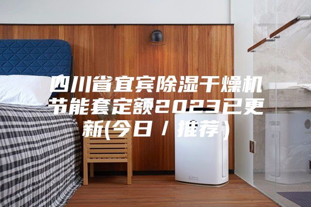四川省宜賓除濕干燥機(jī)節(jié)能套定額2023已更新(今日/推薦)