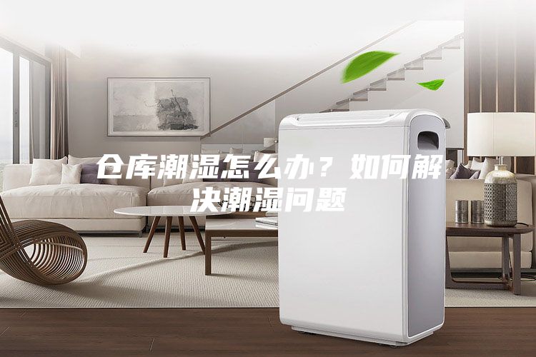 倉庫潮濕怎么辦?如何解決潮濕問題