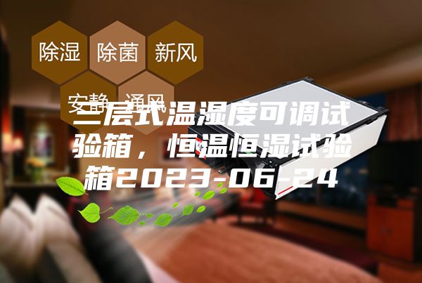三層式溫濕度可調(diào)試驗(yàn)箱，恒溫恒濕試驗(yàn)箱2023-06-24