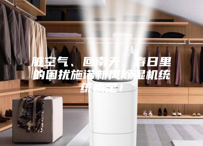 臟空氣、回南天,春日里的困擾施諾新風除濕機統(tǒng)統(tǒng)搞定!