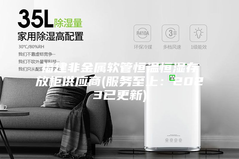 福建非金屬軟管恒溫恒濕存放柜供應(yīng)商(服務(wù)至上:2023已更新)