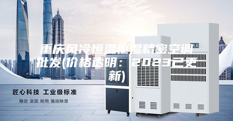 重慶風(fēng)冷恒溫恒濕精密空調(diào)批發(fā)(價(jià)格透明:2023已更新)