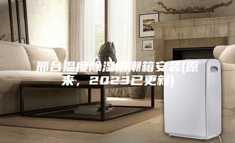 邢臺溫度除濕防潮箱安裝(原來,2023已更新)