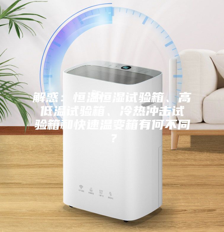 解惑：恒溫恒濕試驗箱、高低溫試驗箱、冷熱沖擊試驗箱和快速溫變箱有何不同？