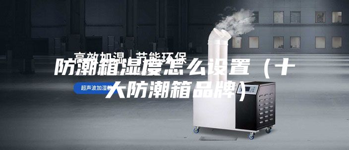 防潮箱濕度怎么設置(十大防潮箱品牌)