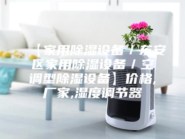 【家用除濕設(shè)備/東安區(qū)家用除濕設(shè)備/空調(diào)型除濕設(shè)備】?jī)r(jià)格,廠家,濕度調(diào)節(jié)器