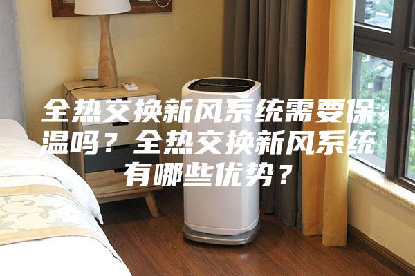 全熱交換新風(fēng)系統(tǒng)需要保溫嗎？全熱交換新風(fēng)系統(tǒng)有哪些優(yōu)勢？