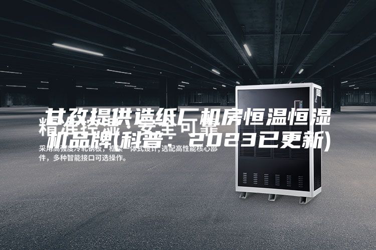 甘孜提供造紙廠機房恒溫恒濕機品牌(科普:2023已更新)