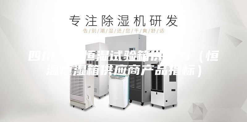 四川恒溫恒濕試驗箱供應(yīng)商（恒溫恒濕箱供應(yīng)商產(chǎn)品指標(biāo)）