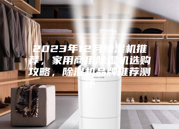 2023年12月除濕機(jī)推薦，家用商用除濕機(jī)選購攻略，除濕機(jī)品牌推薦測評
