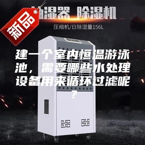 建一個室內(nèi)恒溫游泳池，需要哪些水處理設備用來循環(huán)過濾呢？