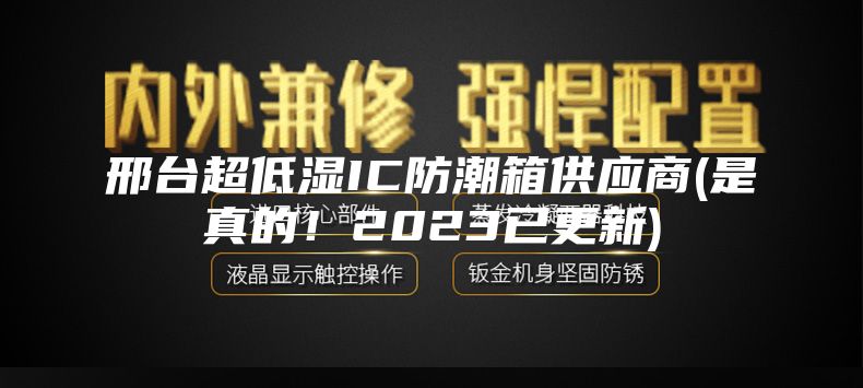邢臺超低濕IC防潮箱供應商(是真的!2023已更新)