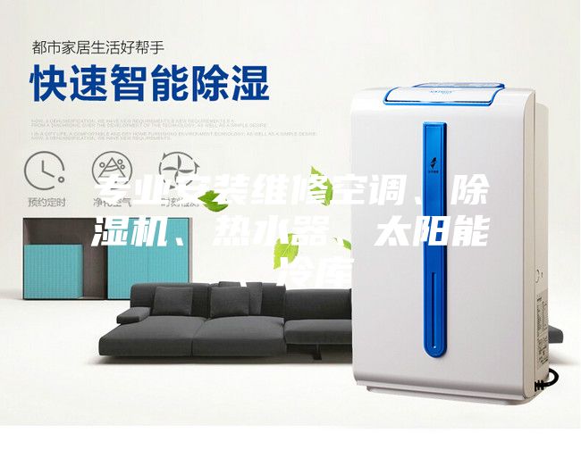 專業(yè)安裝維修空調(diào)、除濕機(jī)、熱水器、太陽能、冷庫