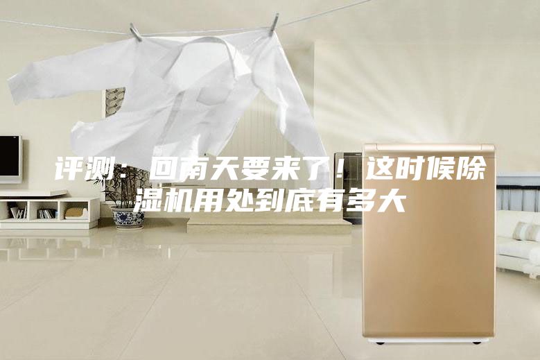 評測：回南天要來了！這時候除濕機用處到底有多大