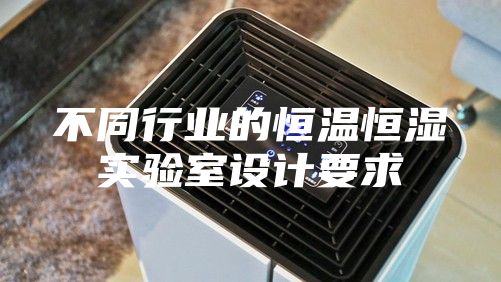 不同行業(yè)的恒溫恒濕實驗室設(shè)計要求