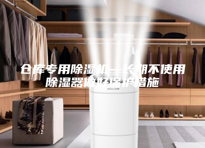 倉(cāng)庫(kù)專用除濕機(jī)—長(zhǎng)期不使用除濕器做好保護(hù)措施