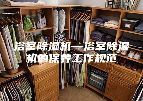 浴室除濕機—浴室除濕機的保養(yǎng)工作規(guī)范