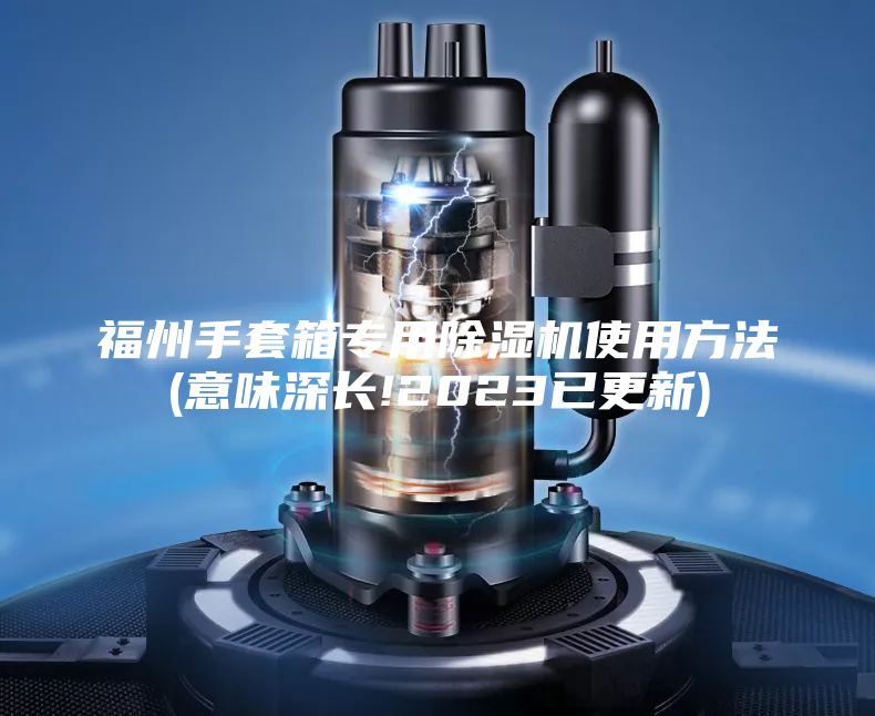 福州手套箱專用除濕機(jī)使用方法(意味深長!2023已更新)