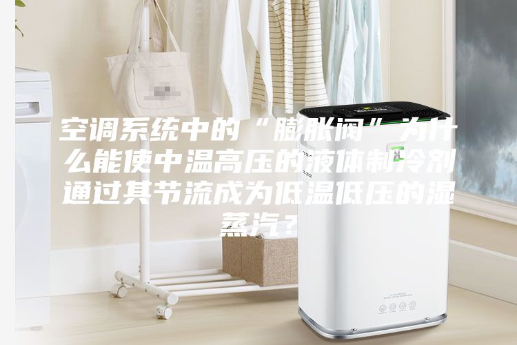 空調(diào)系統(tǒng)中的“膨脹閥”為什么能使中溫高壓的液體制冷劑通過其節(jié)流成為低溫低壓的濕蒸汽？
