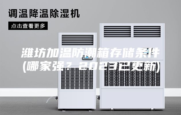 濰坊加溫防潮箱存儲(chǔ)條件(哪家強(qiáng)？2023已更新)