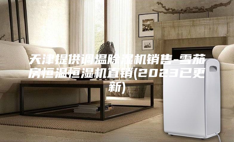 天津提供調(diào)溫除濕機(jī)銷售-雪茄房恒溫恒濕機(jī)直銷(2023已更新)