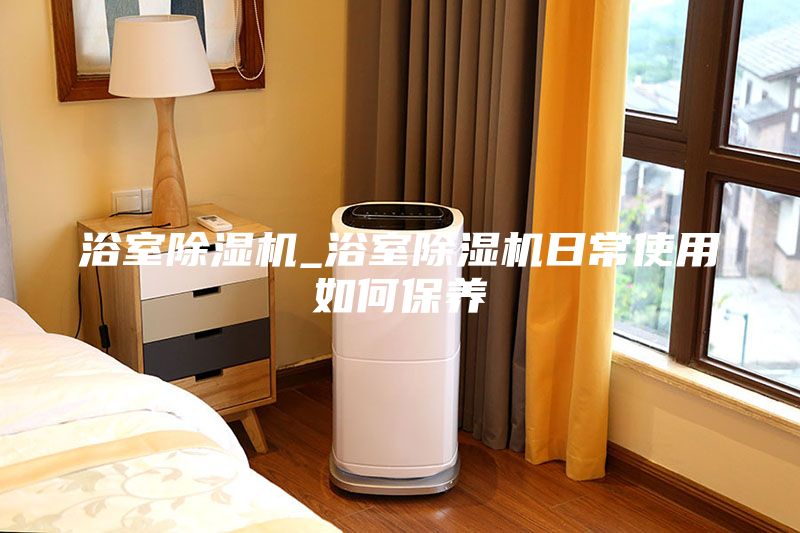 浴室除濕機_浴室除濕機日常使用如何保養(yǎng)