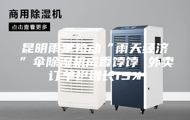 昆明雨季拉動“雨天經濟”傘除濕機成香餑餑 外賣訂單也增長15%