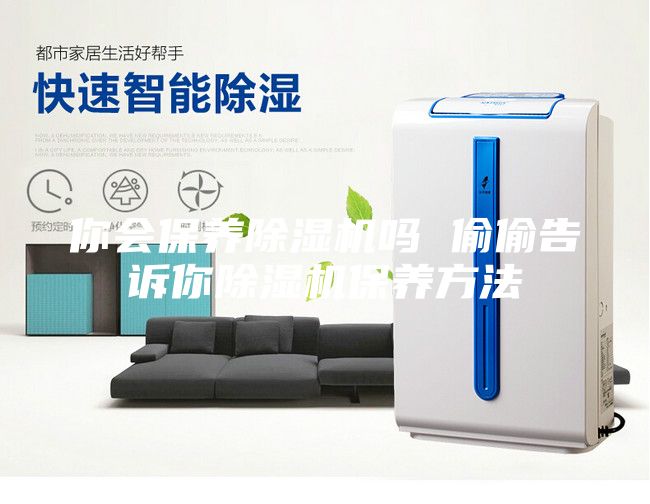 你會保養(yǎng)除濕機(jī)嗎 偷偷告訴你除濕機(jī)保養(yǎng)方法