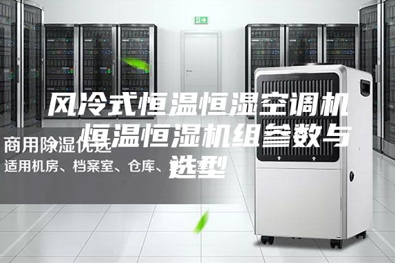 風冷式恒溫恒濕空調(diào)機，恒溫恒濕機組參數(shù)與選型