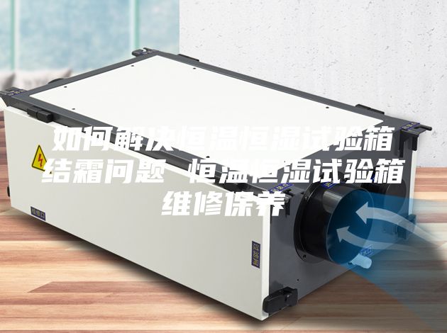 如何解決恒溫恒濕試驗箱結霜問題 恒溫恒濕試驗箱維修保養