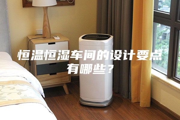 恒溫恒濕車間的設(shè)計要點(diǎn)有哪些？
