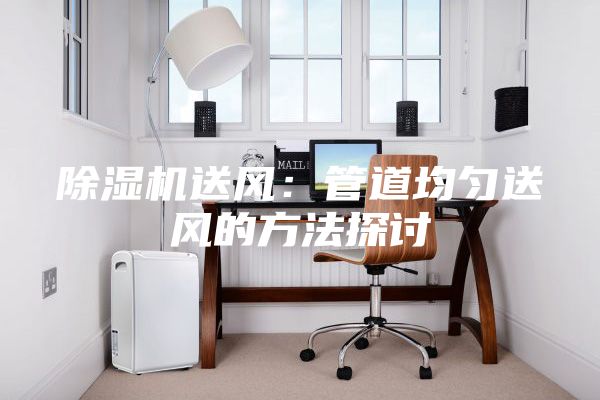 除濕機送風(fēng)：管道均勻送風(fēng)的方法探討