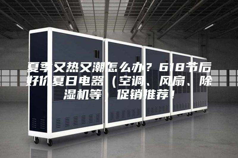 夏季又熱又潮怎么辦？618節后好價夏日電器（空調、風扇、除濕機等）促銷推薦！