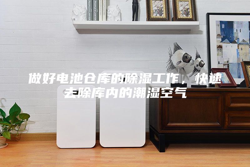 做好電池倉庫的除濕工作，快速去除庫內的潮濕空氣