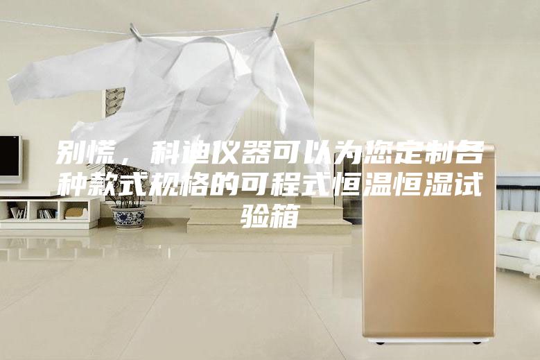 別慌,科迪儀器可以為您定制各種款式規格的可程式恒溫恒濕試驗箱