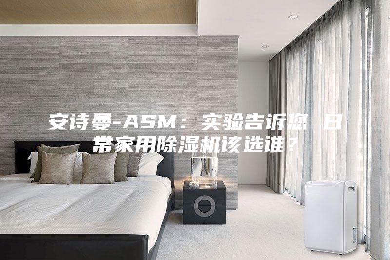 安詩曼-ASM：實驗告訴您 日常家用除濕機(jī)該選誰？
