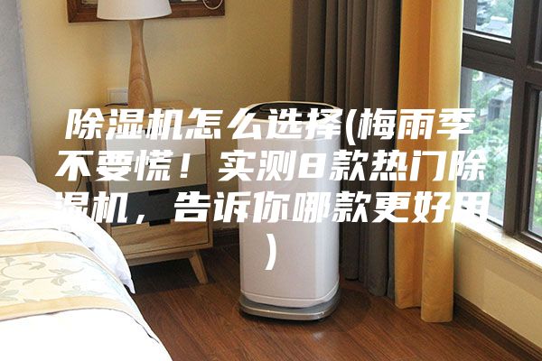 除濕機(jī)怎么選擇(梅雨季不要慌！實(shí)測(cè)8款熱門除濕機(jī)，告訴你哪款更好用)