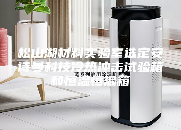 松山湖材料實(shí)驗(yàn)室選定安詩(shī)曼科技冷熱沖擊試驗(yàn)箱和恒溫恒濕箱