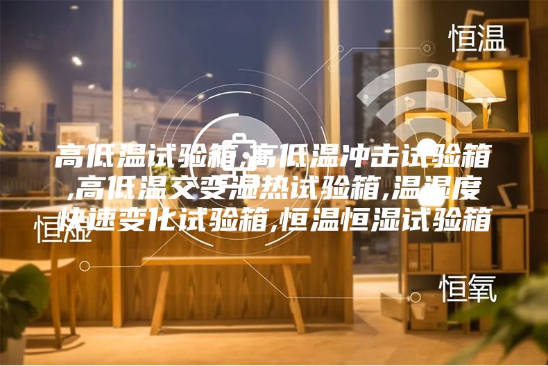 高低溫試驗箱,高低溫沖擊試驗箱,高低溫交變濕熱試驗箱,溫濕度快速變化試驗箱,恒溫恒濕試驗箱