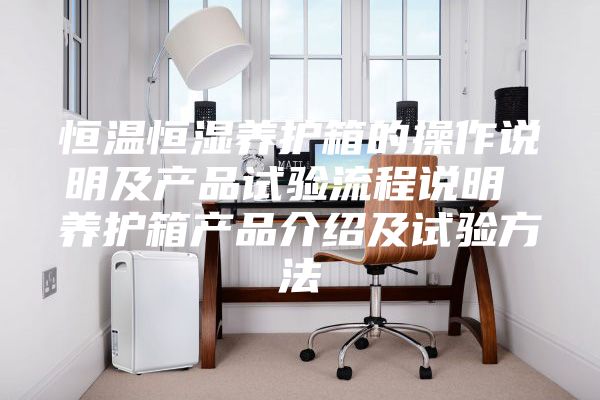 恒溫恒濕養(yǎng)護(hù)箱的操作說明及產(chǎn)品試驗流程說明 養(yǎng)護(hù)箱產(chǎn)品介紹及試驗方法