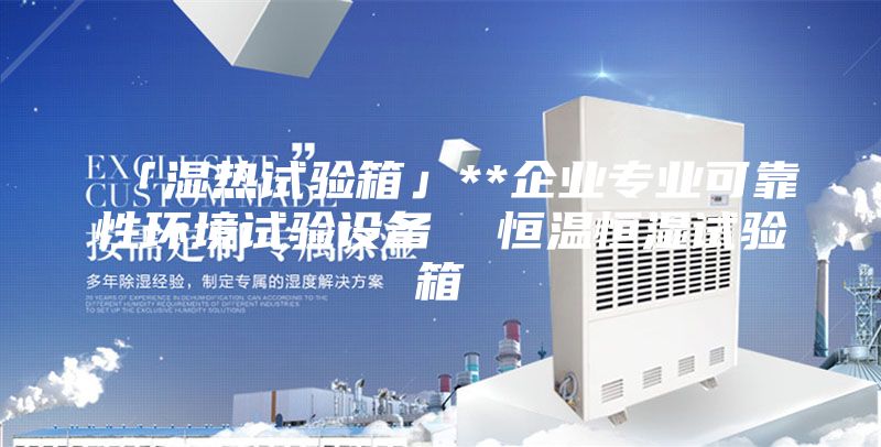 「濕熱試驗(yàn)箱」**企業(yè)專業(yè)可靠性環(huán)境試驗(yàn)設(shè)備 恒溫恒濕試驗(yàn)箱