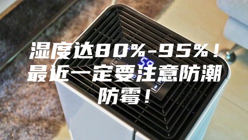 濕度達80%-95%!最近一定要注意防潮防霉!