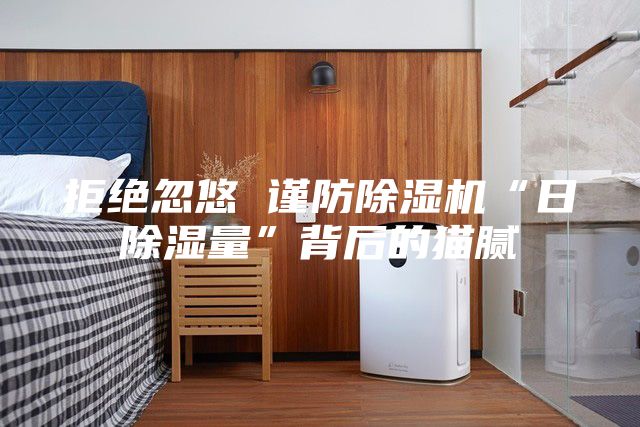 拒絕忽悠 謹(jǐn)防除濕機(jī)“日除濕量”背后的貓膩
