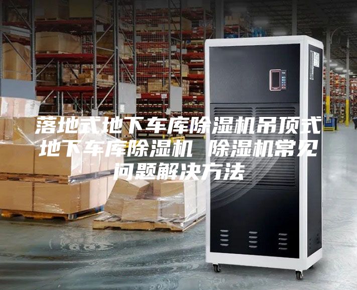 落地式地下車庫(kù)除濕機(jī)吊頂式地下車庫(kù)除濕機(jī) 除濕機(jī)常見問題解決方法