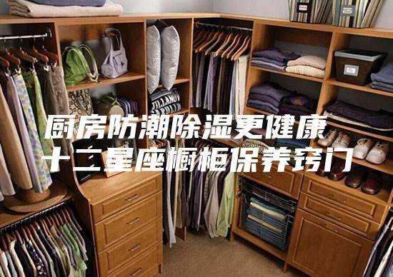 廚房防潮除濕更健康 十二星座櫥柜保養竅門