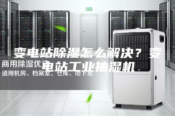 變電站除濕怎么解決？變電站工業抽濕機